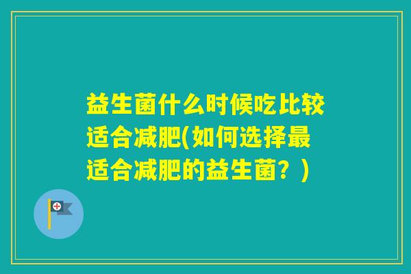 益生菌什么时候吃比较适合(如何选择适合的益生菌？)