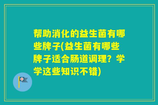 帮助消化的益生菌有哪些牌子(益生菌有哪些牌子适合肠道调理？学学这些知识不错)