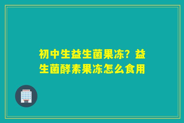 初中生益生菌果冻？益生菌酵素果冻怎么食用