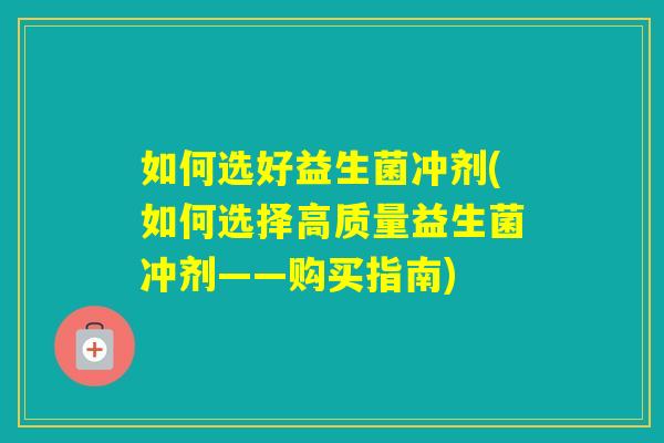 如何选好益生菌冲剂(如何选择高质量益生菌冲剂——购买指南)