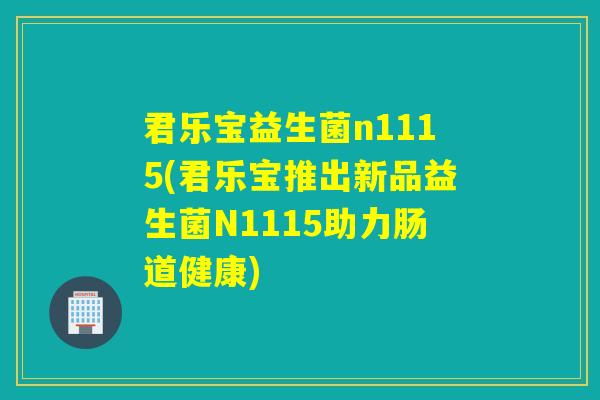 君乐宝益生菌n1115(君乐宝推出新品益生菌N1115助力肠道健康)