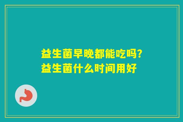 益生菌早晚都能吃吗？益生菌什么时间用好