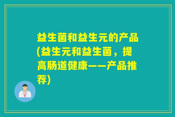 益生菌和益生元的产品(益生元和益生菌，提高肠道健康——产品推荐)