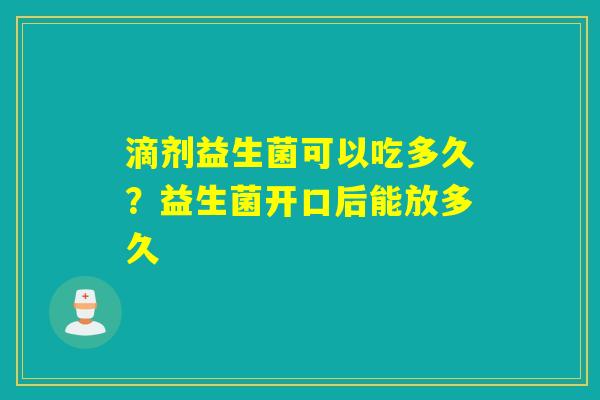 滴剂益生菌可以吃多久？益生菌开口后能放多久