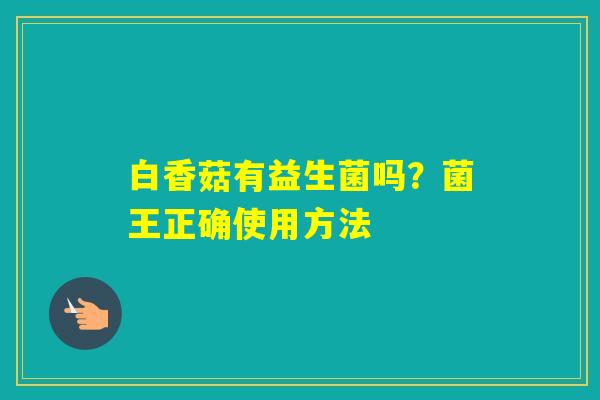 白香菇有益生菌吗?菌王正确使用方法 白香菇有益生菌吗?菌王正确使用方法