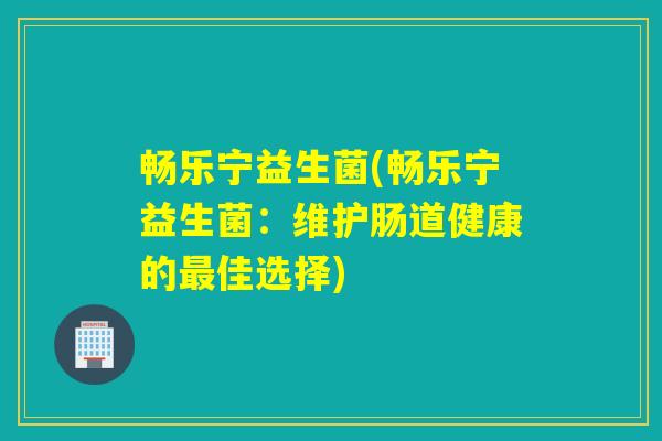 畅乐宁益生菌(畅乐宁益生菌：维护肠道健康的佳选择)