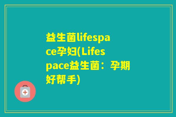 益生菌lifespace孕妇(Lifespace益生菌:孕期好帮手) 益生菌lifespace孕妇(Lifespace益生菌:孕期好帮手)