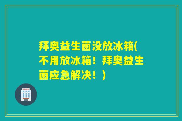 拜奥益生菌没放冰箱(不用放冰箱!拜奥益生菌应急解决!) 拜奥益生菌没放冰箱(不用放冰箱!拜奥益生菌应急解决!)
