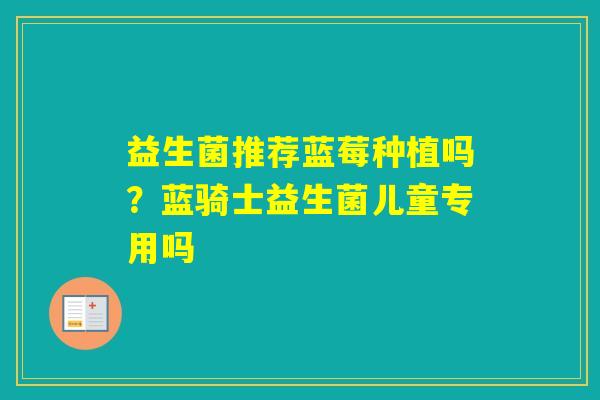益生菌推荐蓝莓种植吗?蓝骑士益生菌儿童专用吗 益生菌推荐蓝莓种植吗?蓝骑士益生菌儿童专用吗