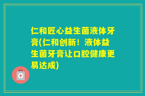 仁和匠心益生菌液体牙膏(仁和创新!液体益生菌牙膏让口腔健康更易达成) 仁和匠心益生菌液体牙膏(仁和创新!液体益生菌牙膏让口腔健康更易达成)