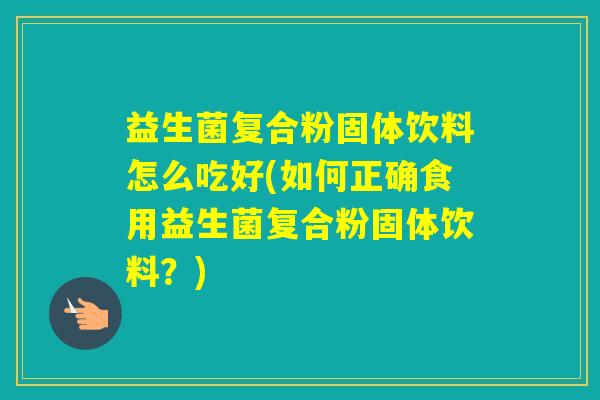 益生菌复合粉固体饮料怎么吃好(如何正确食用益生菌复合粉固体饮料？)