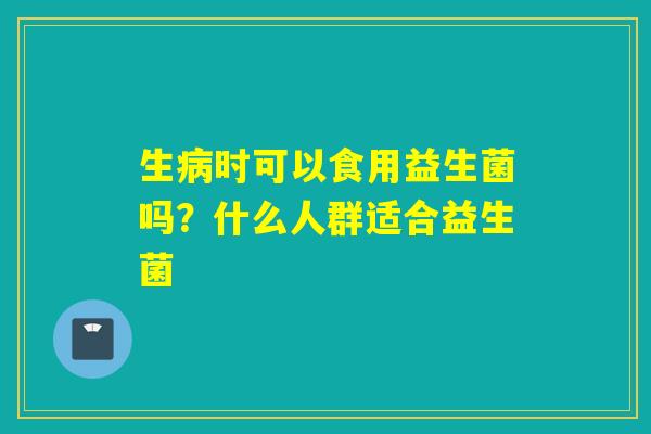生时可以食用益生菌吗?什么人群适合益生菌 生时可以食用益生菌吗?什么人群适合益生菌