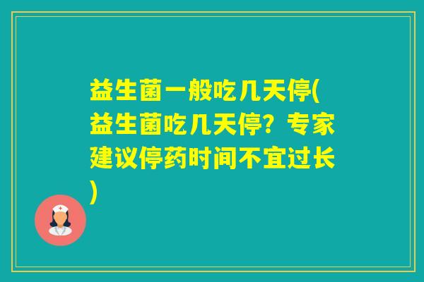 益生菌一般吃几天停(益生菌吃几天停?专家建议停药时间不宜过长) 益生菌一般吃几天停(益生菌吃几天停?专家建议停药时间不宜过长)