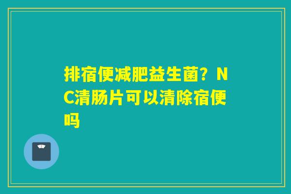 排宿便益生菌？NC清肠片可以清除宿便吗