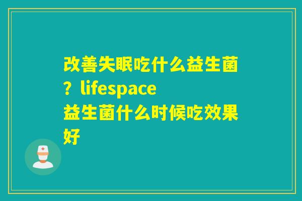 改善吃什么益生菌？lifespace益生菌什么时候吃效果好