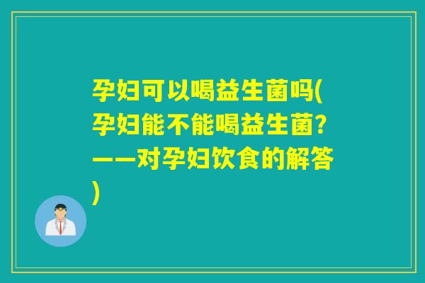 孕妇可以喝益生菌吗(孕妇能不能喝益生菌？——对孕妇饮食的解答)