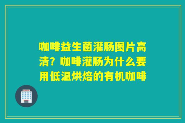 咖啡益生菌灌肠图片高清？咖啡灌肠为什么要用低温烘焙的有机咖啡