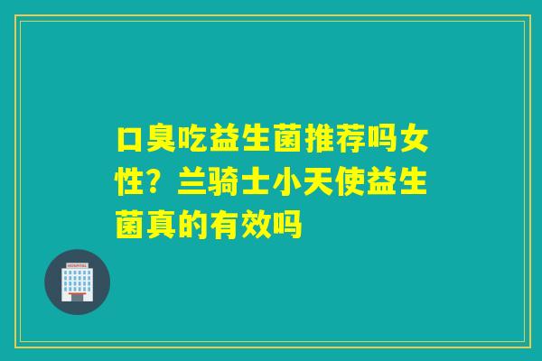 吃益生菌推荐吗女性？兰骑士小天使益生菌真的有效吗