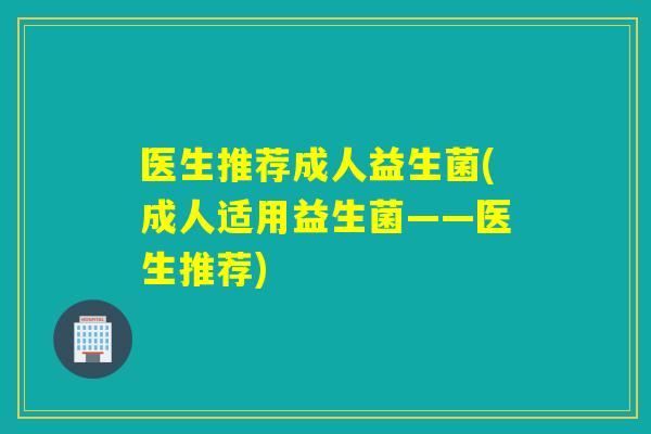 医生推荐成人益生菌(成人适用益生菌——医生推荐)