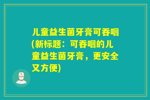 儿童益生菌牙膏可吞咽(新标题：可吞咽的儿童益生菌牙膏，更安全又方便)