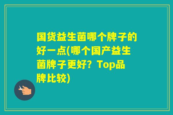 国货益生菌哪个牌子的好一点(哪个国产益生菌牌子更好？Top品牌比较)