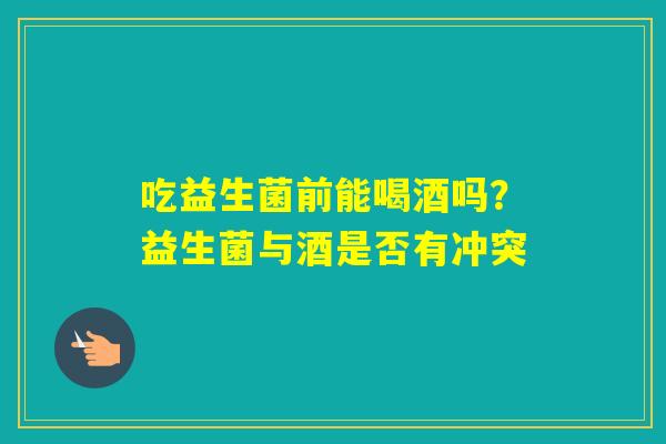 吃益生菌前能喝酒吗？益生菌与酒是否有冲突