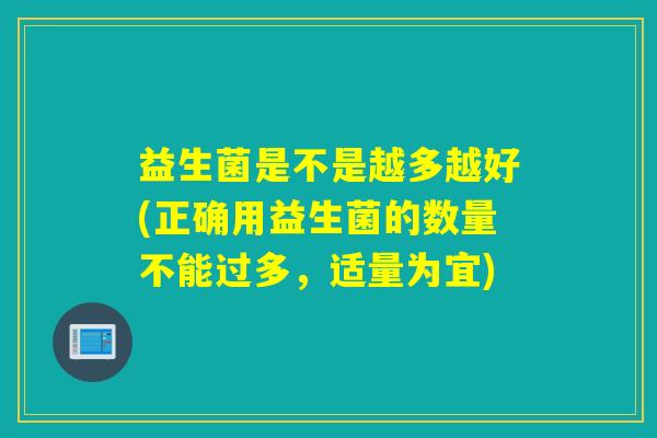 益生菌是不是越多越好(正确用益生菌的数量不能过多，适量为宜)