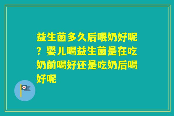 益生菌多久后喂奶好呢？婴儿喝益生菌是在吃奶前喝好还是吃奶后喝好呢