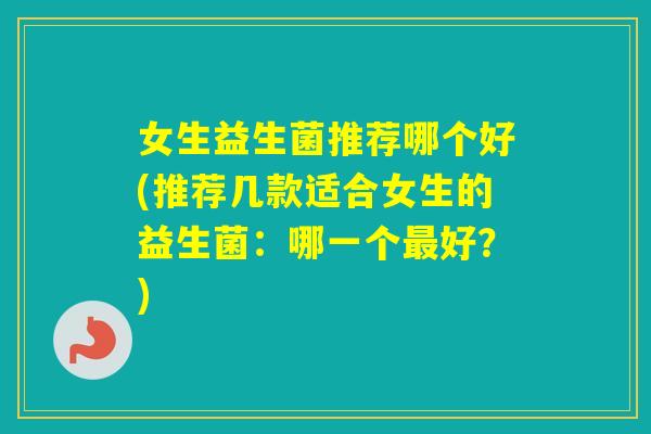 女生益生菌推荐哪个好(推荐几款适合女生的益生菌：哪一个好？)