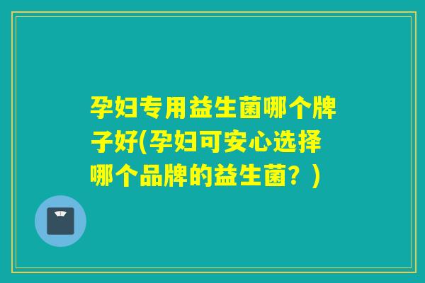 孕妇专用益生菌哪个牌子好(孕妇可安心选择哪个品牌的益生菌？)