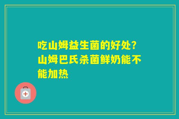 吃山姆益生菌的好处？山姆巴氏杀菌鲜奶能不能加热