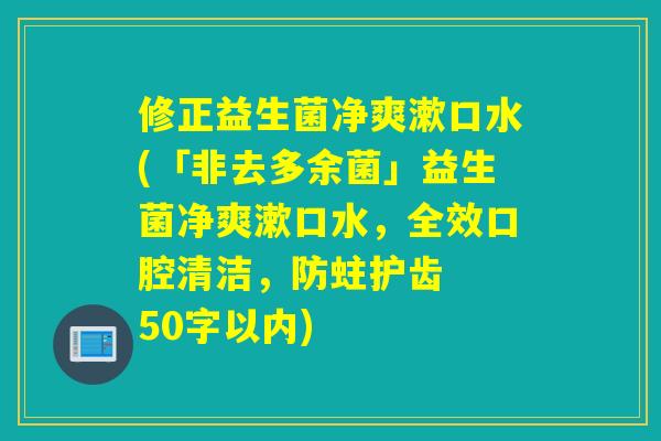 修正益生菌净爽漱口水(「非去多余菌」益生菌净爽漱口水，全效口腔清洁，防蛀护齿  50字以内)