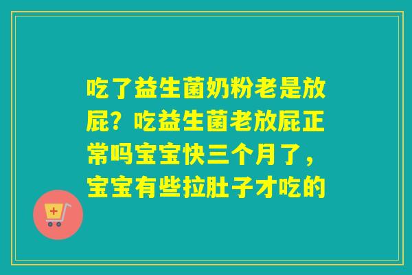 吃了益生菌奶粉老是放屁?吃益生菌老放屁正常吗宝宝快三个月了,宝宝有些拉肚子才吃的 吃了益生菌奶粉老是放屁?吃益生菌老放屁正常吗宝宝快三个月了,宝宝有些拉肚子才吃的
