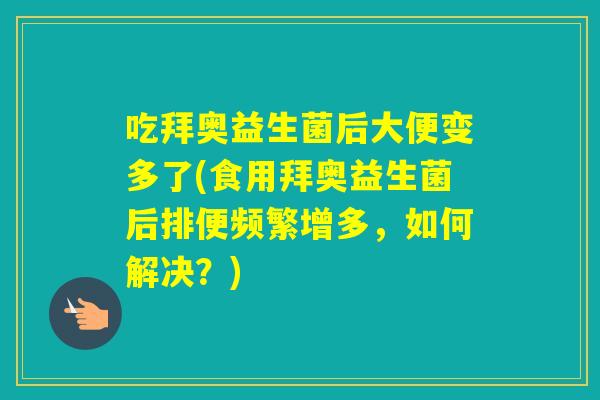 吃拜奥益生菌后大便变多了(食用拜奥益生菌后排便频繁增多,如何解决?) 吃拜奥益生菌后大便变多了(食用拜奥益生菌后排便频繁增多,如何解决?)