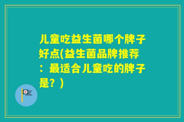 儿童吃益生菌哪个牌子好点(益生菌品牌推荐：适合儿童吃的牌子是？)