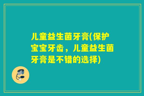 儿童益生菌牙膏(保护宝宝牙齿，儿童益生菌牙膏是不错的选择)