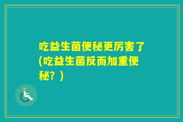 吃益生菌更厉害了(吃益生菌反而加重？)