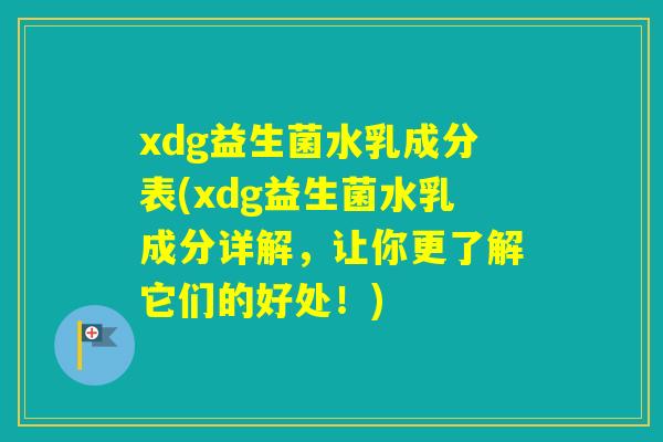 xdg益生菌水乳成分表(xdg益生菌水乳成分详解，让你更了解它们的好处！)