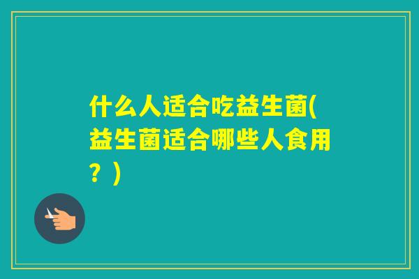 什么人适合吃益生菌(益生菌适合哪些人食用？)