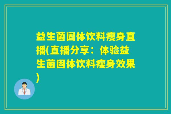 益生菌固体饮料瘦身直播(直播分享：体验益生菌固体饮料瘦身效果)