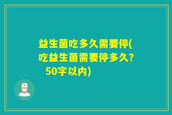 益生菌吃多久需要停(吃益生菌需要停多久？  50字以内)