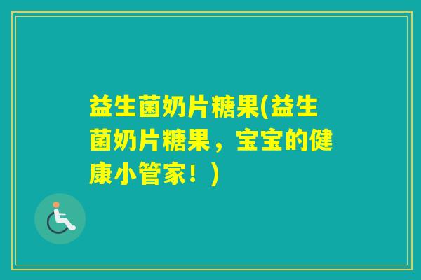 益生菌奶片糖果(益生菌奶片糖果，宝宝的健康小管家！)
