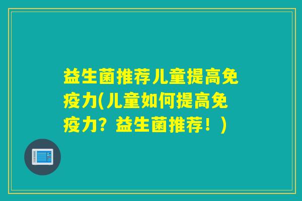 益生菌推荐儿童提高力(儿童如何提高力？益生菌推荐！)