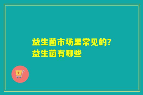 益生菌市场里常见的？益生菌有哪些