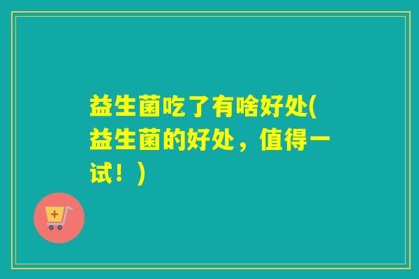 益生菌吃了有啥好处(益生菌的好处，值得一试！)