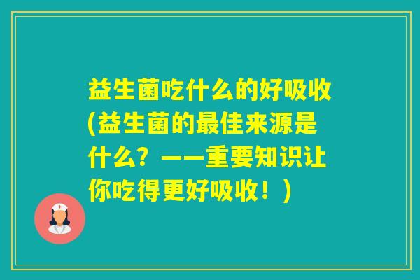 益生菌吃什么的好吸收(益生菌的佳来源是什么？——重要知识让你吃得更好吸收！)