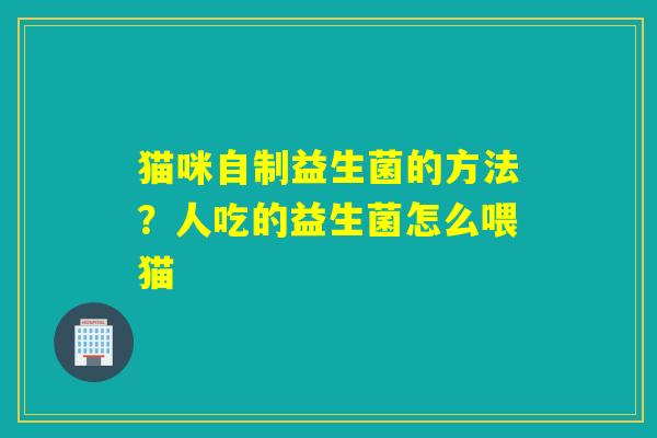猫咪自制益生菌的方法？人吃的益生菌怎么喂猫