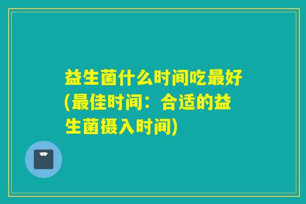 益生菌什么时间吃好(佳时间：合适的益生菌摄入时间)