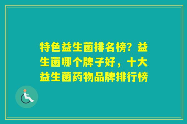 特色益生菌排名榜？益生菌哪个牌子好，十大益生菌品牌排行榜