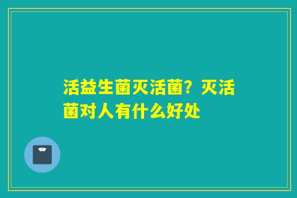 活益生菌灭活菌？灭活菌对人有什么好处